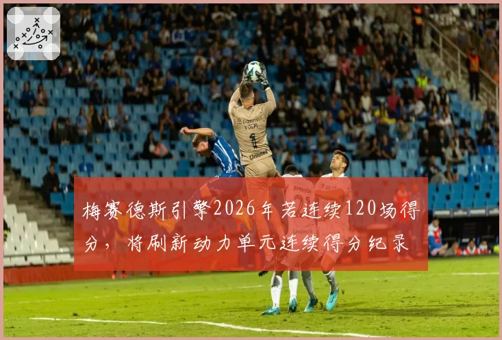 梅赛德斯引擎2026年若连续120场得分，将刷新动力单元连续得分纪录