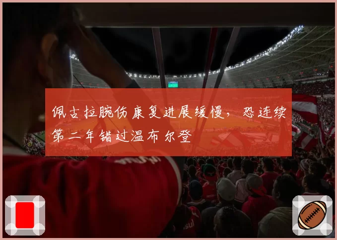 佩古拉腕伤康复进展缓慢，恐连续第二年错过温布尔登