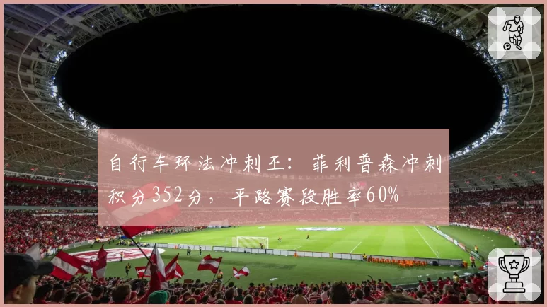 自行车环法冲刺王：菲利普森冲刺积分352分，平路赛段胜率60%
