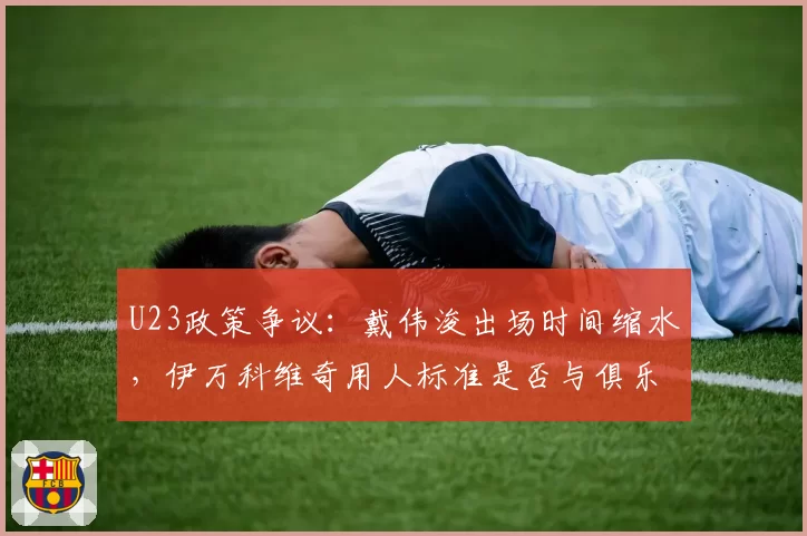 U23政策争议:戴伟浚出场时间缩水,伊万科维奇用人标准是否与俱乐部产生冲突?