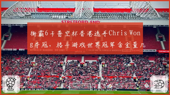 街霸6卡普空杯香港选手Chris Wong夺冠，格斗游戏世界冠军含金量几何？