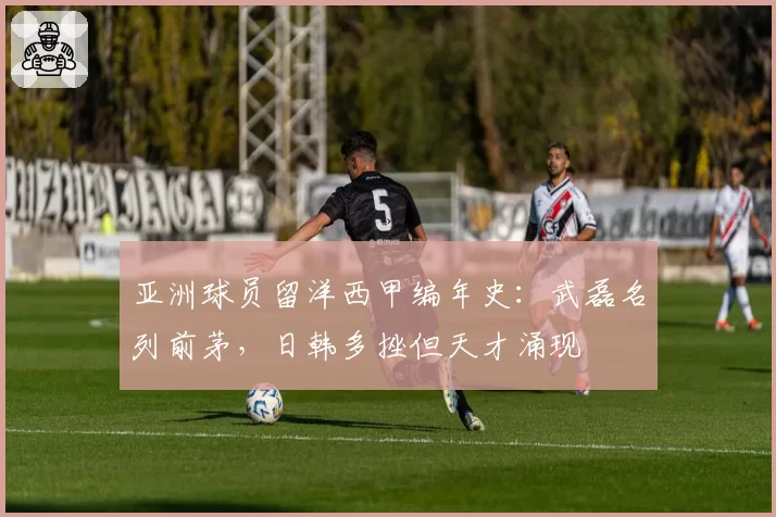 亚洲球员留洋西甲编年史：武磊名列前茅，日韩多挫但天才涌现