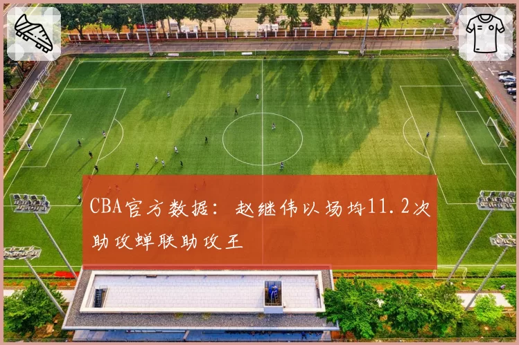 CBA官方数据：赵继伟以场均11.2次助攻蝉联助攻王