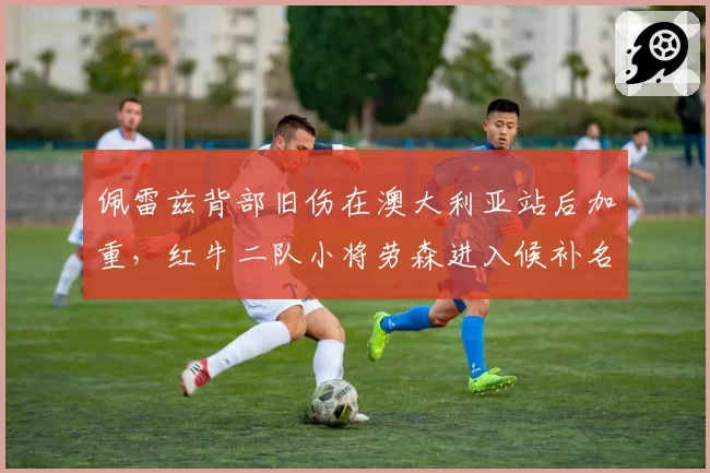 佩雷兹背部旧伤在澳大利亚站后加重，红牛二队小将劳森进入候补名单