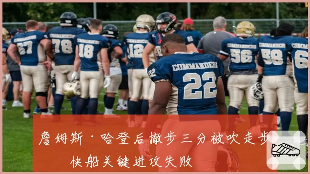 詹姆斯·哈登后撤步三分被吹走步,快船关键进攻失败