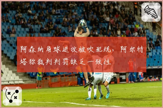 阿森纳角球进攻被吹犯规,阿尔特塔称裁判判罚缺乏一致性