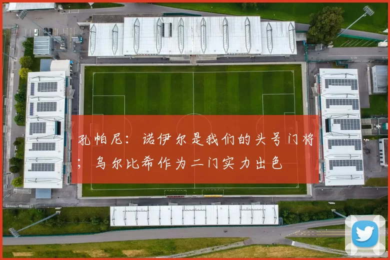 孔帕尼:诺伊尔是我们的头号门将;乌尔比希作为二门实力出色