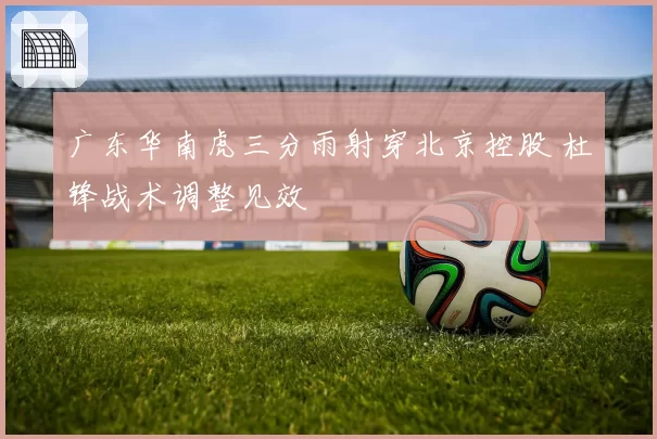 广东华南虎三分雨射穿北京控股 杜锋战术调整见效