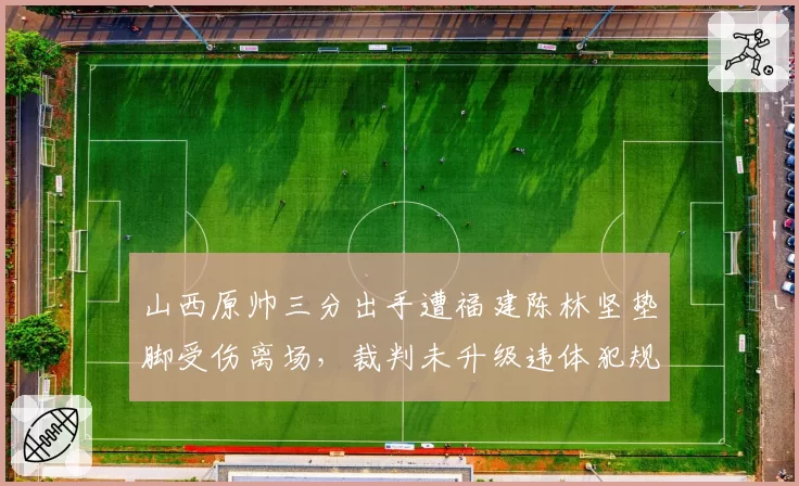 山西原帅三分出手遭福建陈林坚垫脚受伤离场,裁判未升级违体犯规会否引发追加处罚?