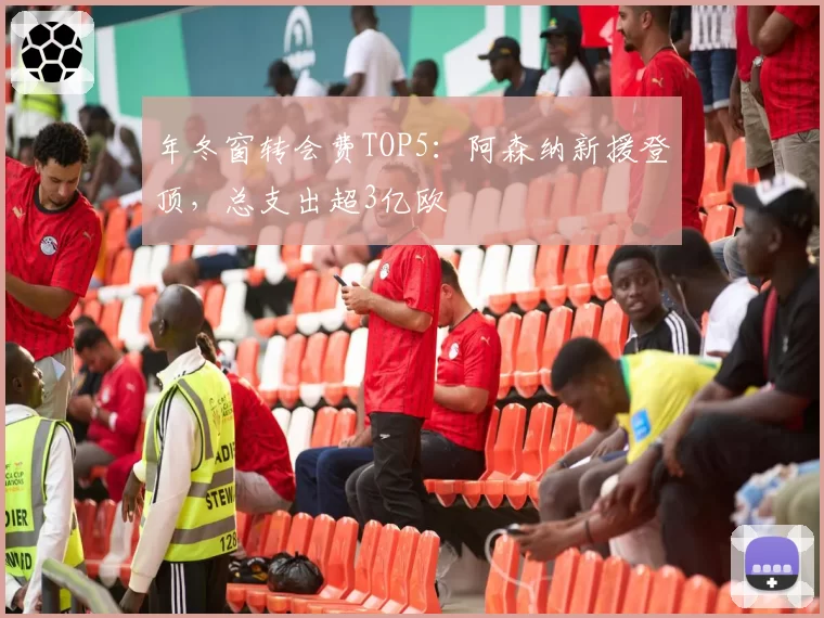 年冬窗转会费TOP5：阿森纳新援登顶，总支出超3亿欧