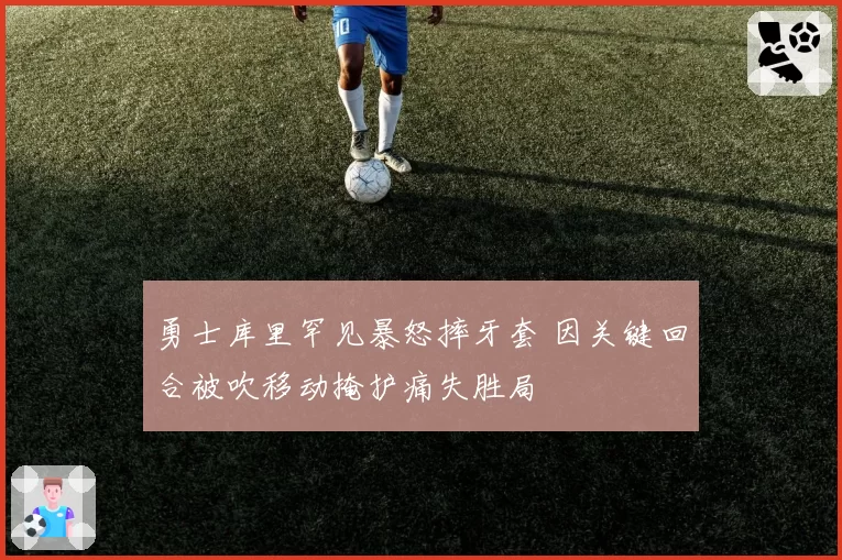 勇士库里罕见暴怒摔牙套 因关键回合被吹移动掩护痛失胜局