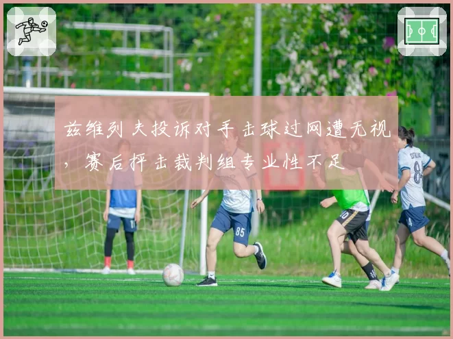 兹维列夫投诉对手击球过网遭无视，赛后抨击裁判组专业性不足