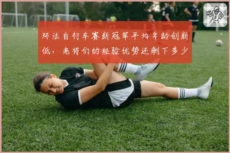 环法自行车赛新冠军平均年龄创新低，老将们的经验优势还剩下多少？