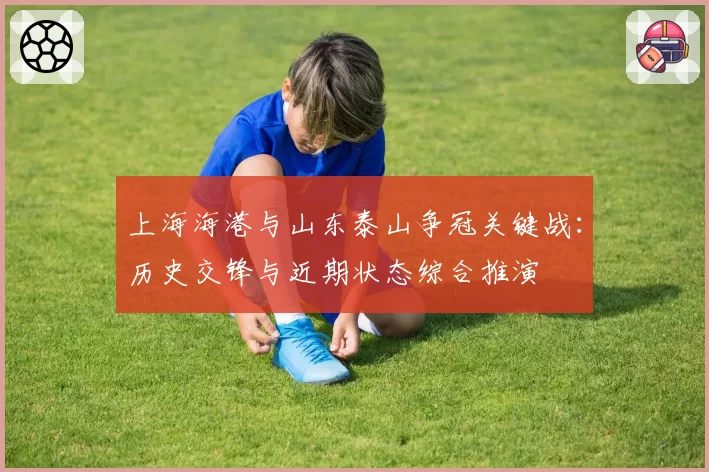 上海海港与山东泰山争冠关键战：历史交锋与近期状态综合推演