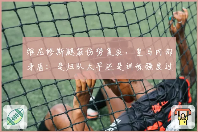 维尼修斯腿筋伤势复发,皇马内部矛盾:是归队太早还是训练强度过大?