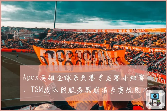 Apex英雄全球系列赛季后赛小组赛，TSM战队因服务器崩溃重赛规则不公而怒斥主办方