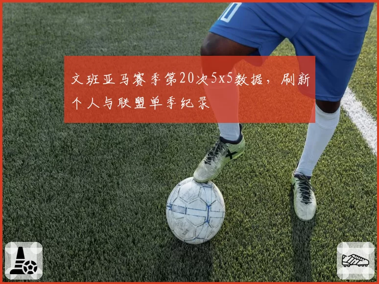 文班亚马赛季第20次5x5数据，刷新个人与联盟单季纪录