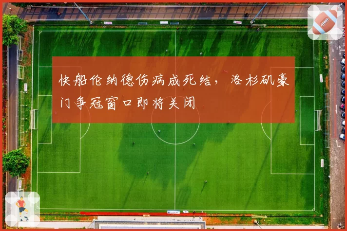 快船伦纳德伤病成死结,洛杉矶豪门争冠窗口即将关闭