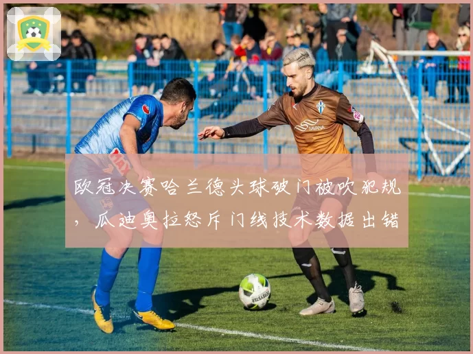 欧冠决赛哈兰德头球破门被吹犯规，瓜迪奥拉怒斥门线技术数据出错