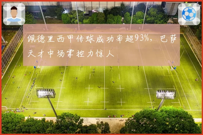 佩德里西甲传球成功率超93%，巴萨天才中场掌控力惊人