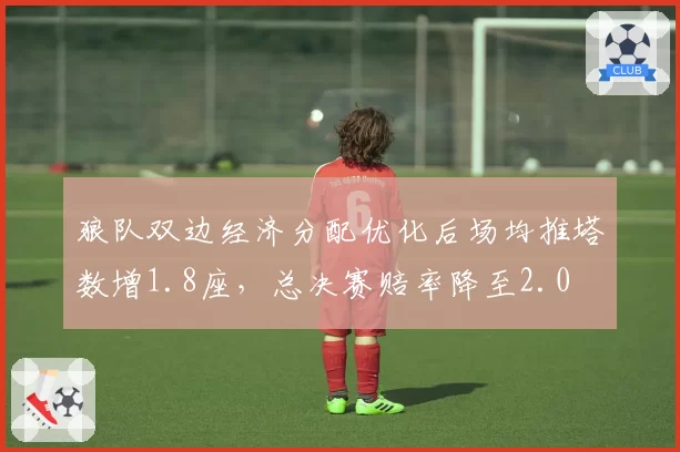 狼队双边经济分配优化后场均推塔数增1.8座,总决赛赔率降至2.0