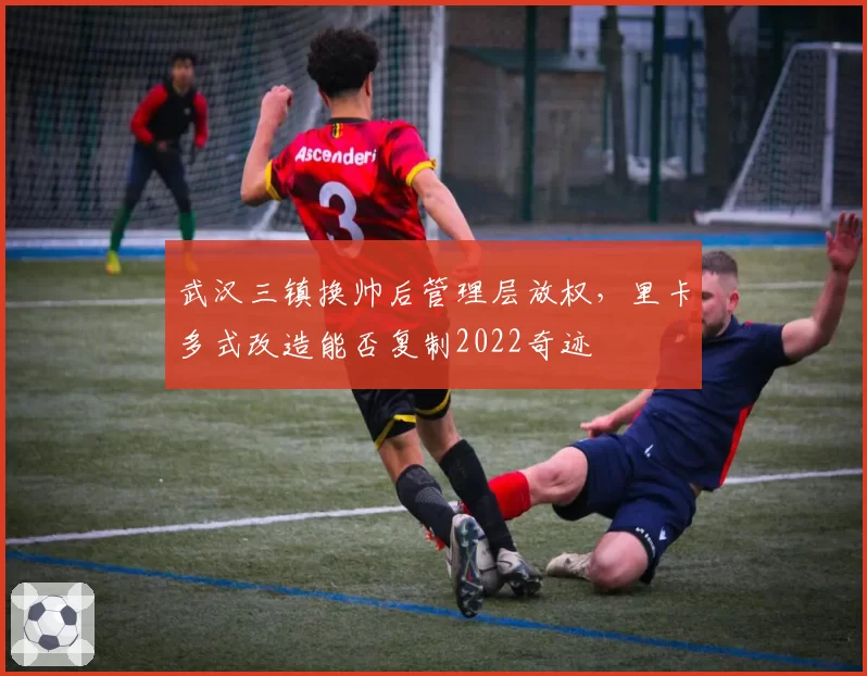 武汉三镇换帅后管理层放权，里卡多式改造能否复制2022奇迹