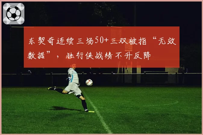 东契奇连续三场50+三双被指“无效数据”，独行侠战绩不升反降
