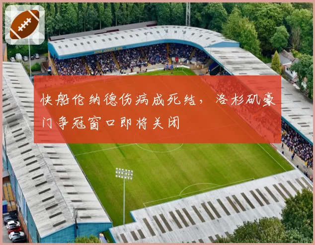 快船伦纳德伤病成死结,洛杉矶豪门争冠窗口即将关闭