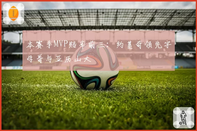本赛季MVP赔率前三:约基奇领先字母哥与亚历山大