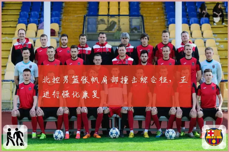 北控男篮张帆肩部撞击综合征，正进行强化康复