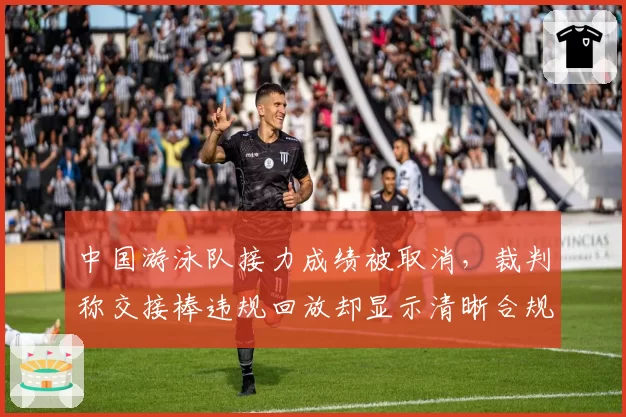 中国游泳队接力成绩被取消,裁判称交接棒违规回放却显示清晰合规