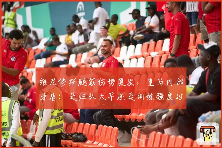 维尼修斯腿筋伤势复发,皇马内部矛盾:是归队太早还是训练强度过大?