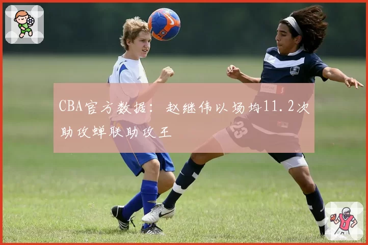 CBA官方数据：赵继伟以场均11.2次助攻蝉联助攻王