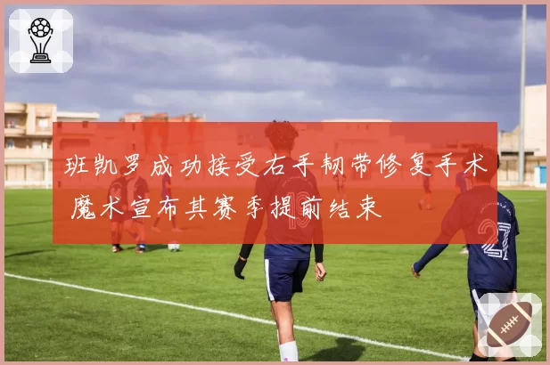 班凯罗成功接受右手韧带修复手术 魔术宣布其赛季提前结束