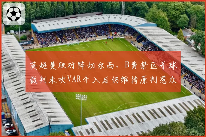 英超曼联对阵切尔西，B费禁区手球裁判未吹VAR介入后仍维持原判惹众怒