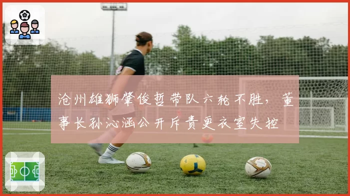 沧州雄狮肇俊哲带队六轮不胜，董事长孙沁涵公开斥责更衣室失控
