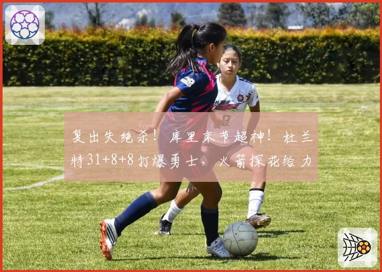 复出失绝杀!库里末节超神!杜兰特31+8+8打爆勇士,火箭探花给力