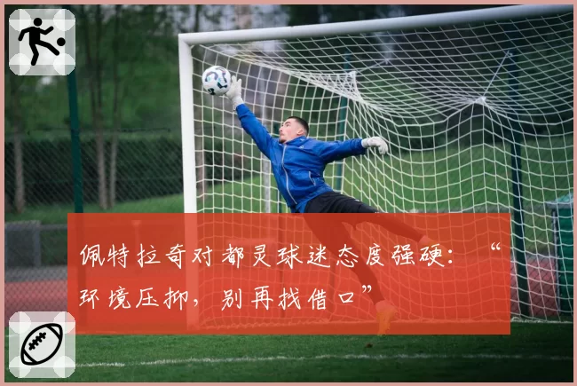 佩特拉奇对都灵球迷态度强硬：“环境压抑，别再找借口”