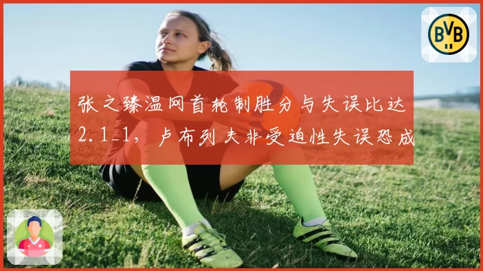 张之臻温网首轮制胜分与失误比达2.1_1，卢布列夫非受迫性失误恐成胜负手
