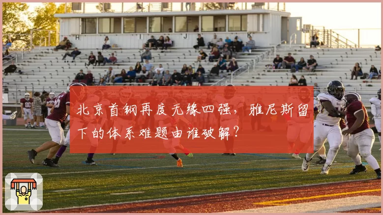 北京首钢再度无缘四强，雅尼斯留下的体系难题由谁破解？