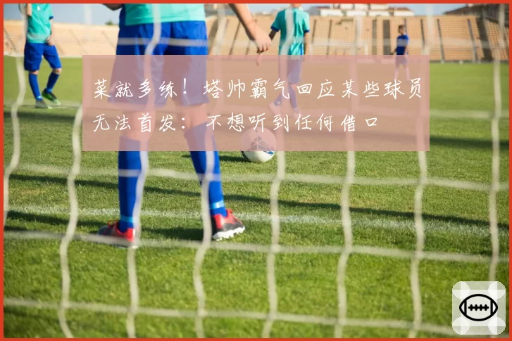 菜就多练!塔帅霸气回应某些球员无法首发:不想听到任何借口