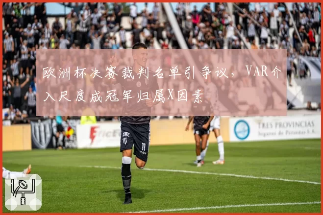 欧洲杯决赛裁判名单引争议,VAR介入尺度成冠军归属X因素