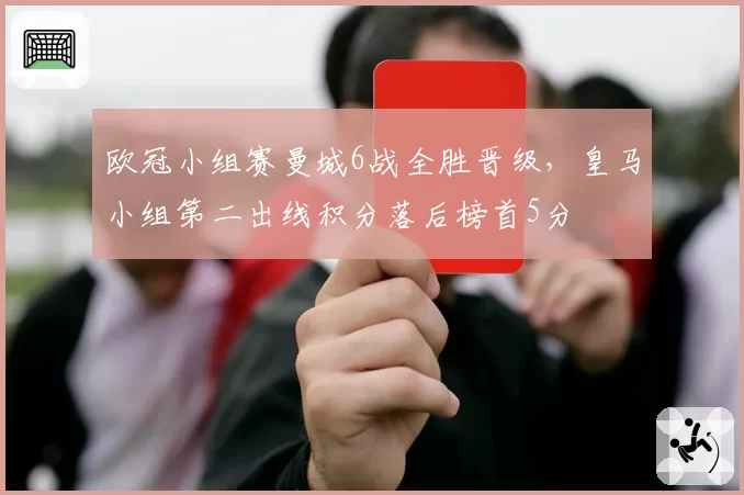 欧冠小组赛曼城6战全胜晋级,皇马小组第二出线积分落后榜首5分