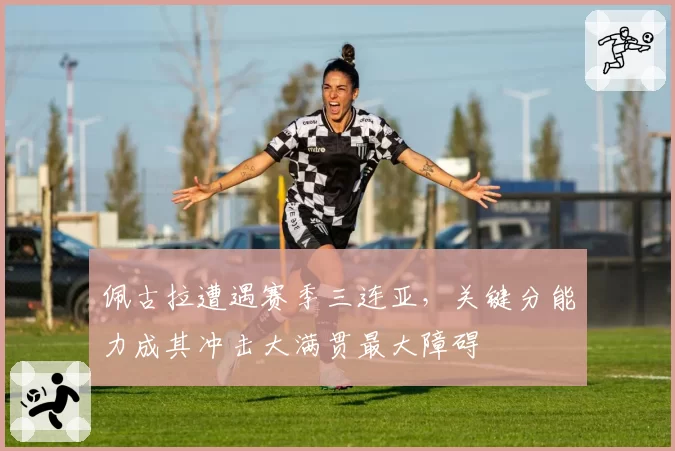 佩古拉遭遇赛季三连亚，关键分能力成其冲击大满贯最大障碍