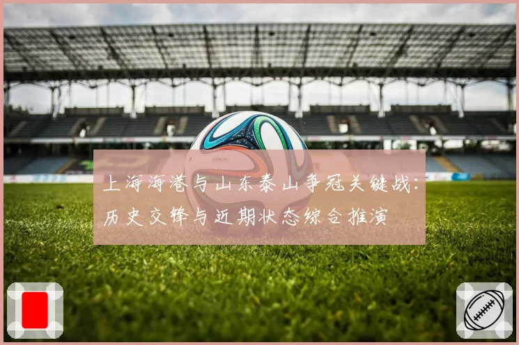 上海海港与山东泰山争冠关键战：历史交锋与近期状态综合推演