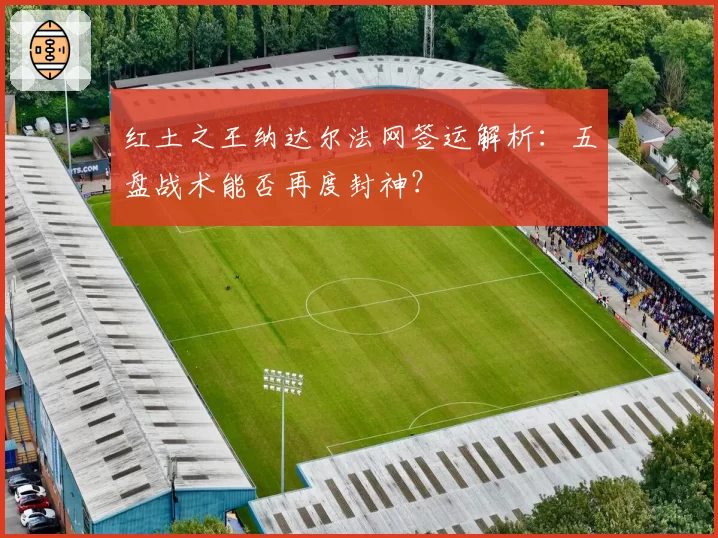 红土之王纳达尔法网签运解析:五盘战术能否再度封神?