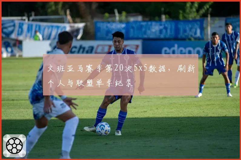 文班亚马赛季第20次5x5数据，刷新个人与联盟单季纪录