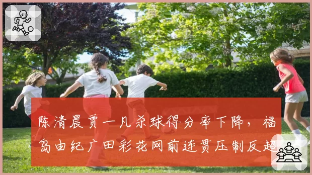 陈清晨贾一凡杀球得分率下降，福岛由纪广田彩花网前连贯压制反超