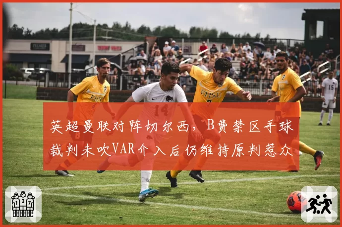 英超曼联对阵切尔西，B费禁区手球裁判未吹VAR介入后仍维持原判惹众怒