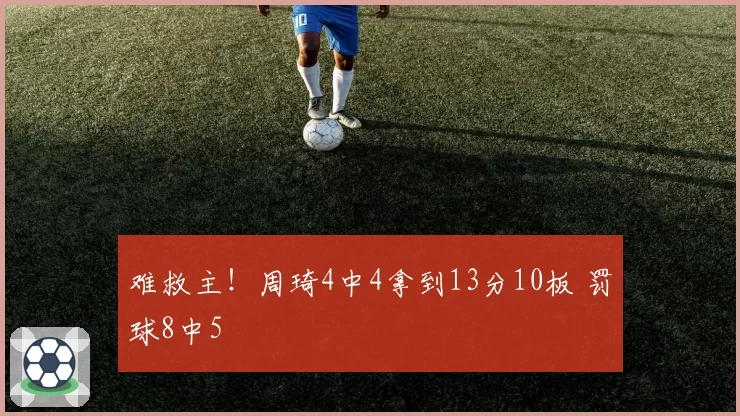 难救主！周琦4中4拿到13分10板 罚球8中5